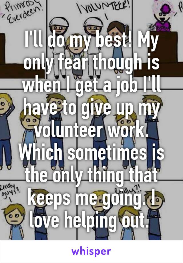 I'll do my best! My only fear though is when I get a job I'll have to give up my volunteer work. Which sometimes is the only thing that keeps me going. I love helping out. 