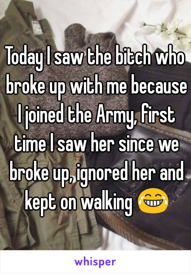 Today I saw the bitch who broke up with me because I joined the Army, first time I saw her since we broke up, ignored her and kept on walking 😂