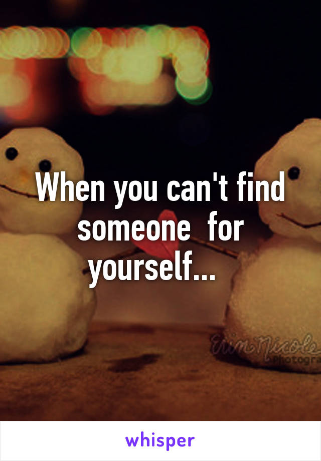 When you can't find someone  for yourself...  