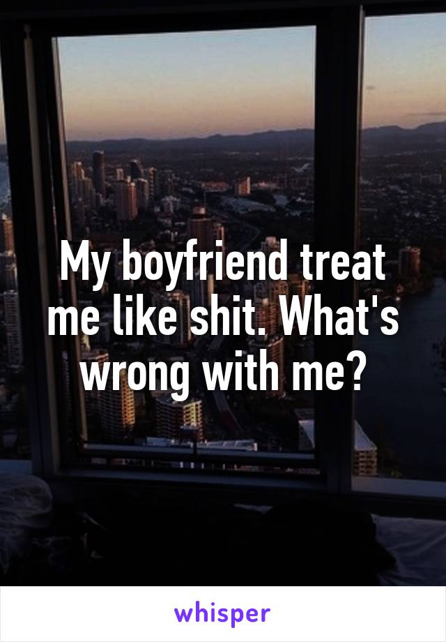 My boyfriend treat me like shit. What's wrong with me?