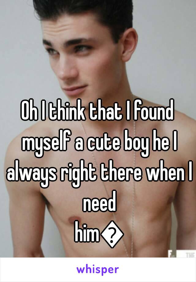 Oh I think that I found myself a cute boy he I always right there when I need him😂