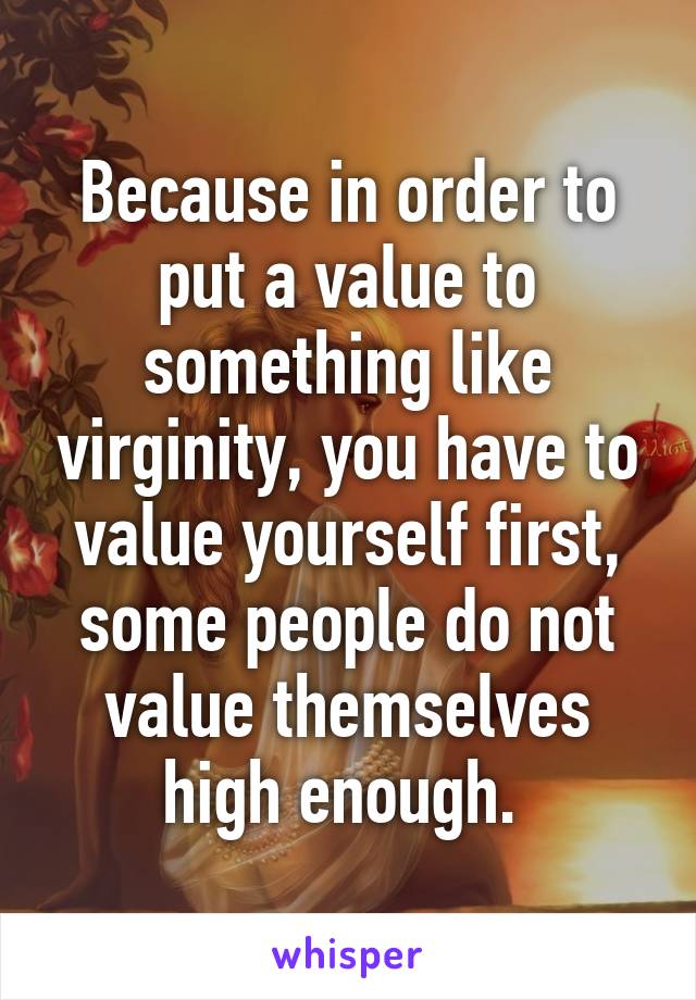 Because in order to put a value to something like virginity, you have to value yourself first, some people do not value themselves high enough. 