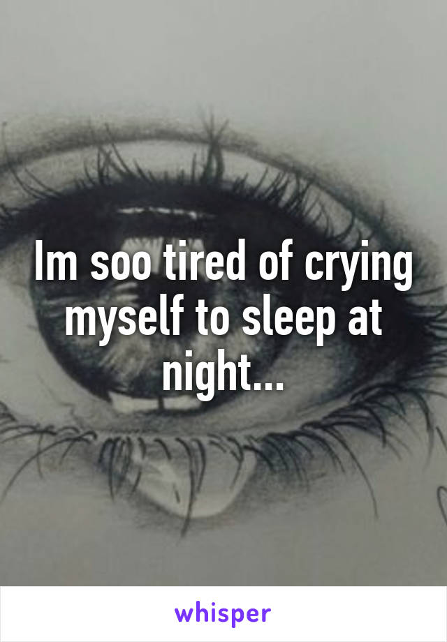 Im soo tired of crying myself to sleep at night...