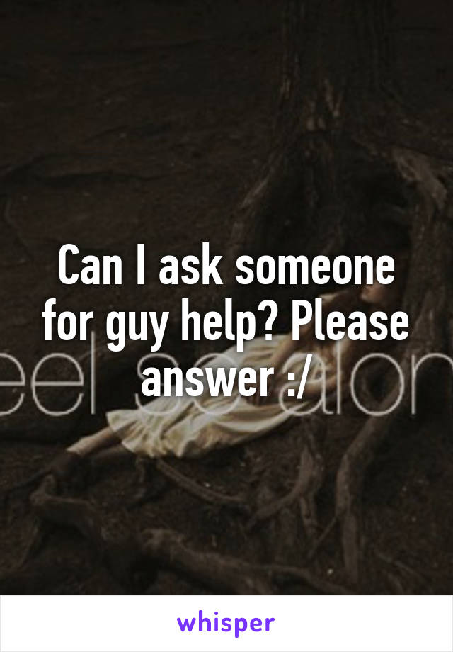 Can I ask someone for guy help? Please answer :/