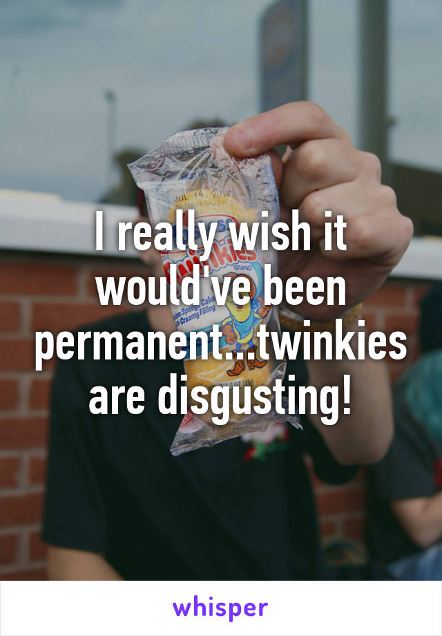 I really wish it would've been permanent...twinkies are disgusting!