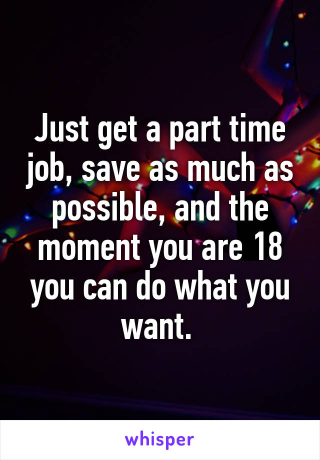 Just get a part time job, save as much as possible, and the moment you are 18 you can do what you want. 