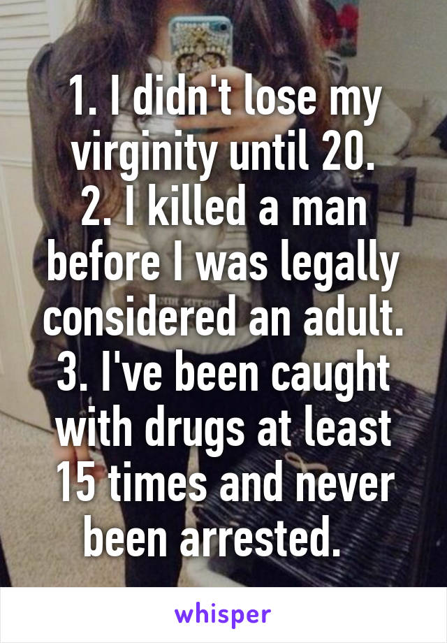 1. I didn't lose my virginity until 20.
2. I killed a man before I was legally considered an adult.
3. I've been caught with drugs at least 15 times and never been arrested.  