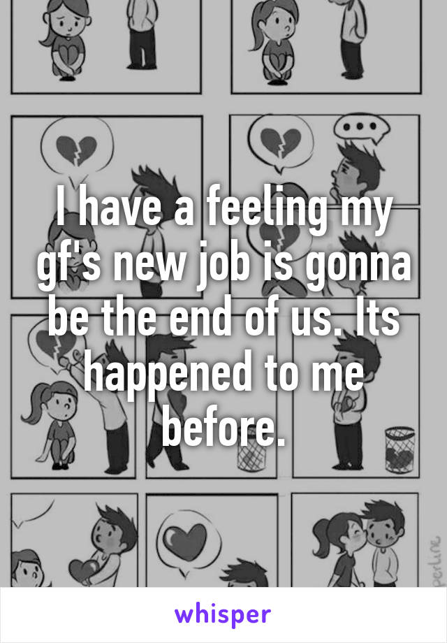 I have a feeling my gf's new job is gonna be the end of us. Its happened to me before.