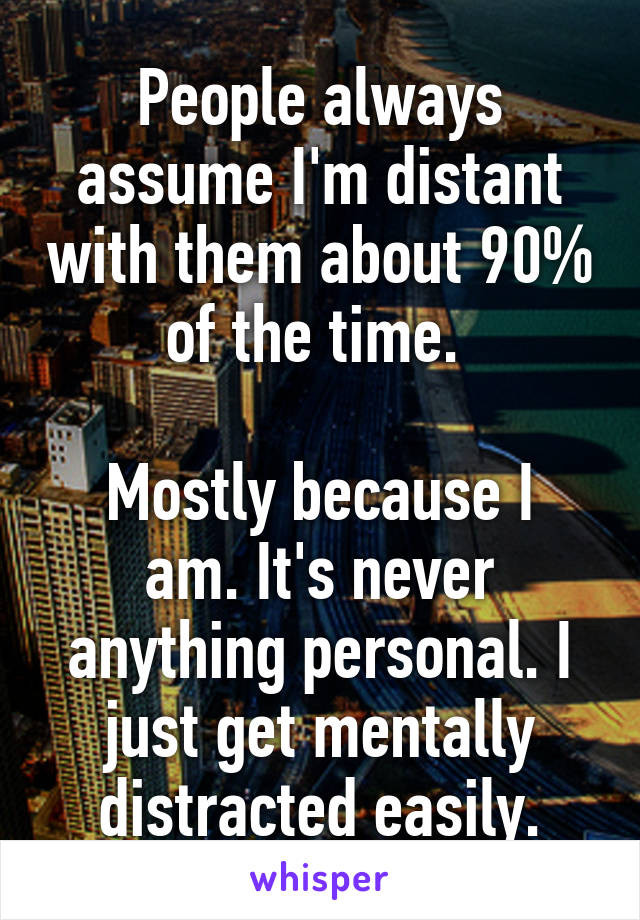 People always assume I'm distant with them about 90% of the time. 

Mostly because I am. It's never anything personal. I just get mentally distracted easily.