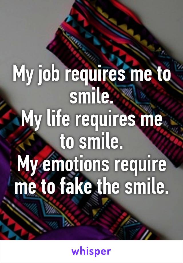 My job requires me to smile.
My life requires me to smile.
My emotions require me to fake the smile.