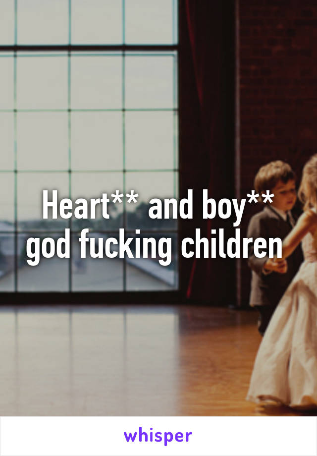 Heart** and boy** god fucking children 