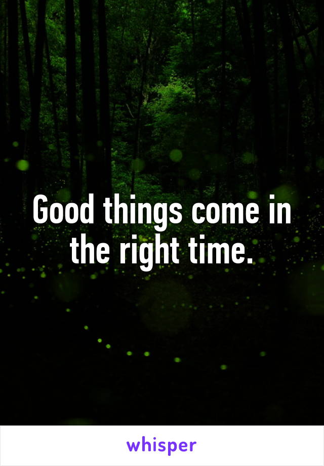 Good things come in the right time.