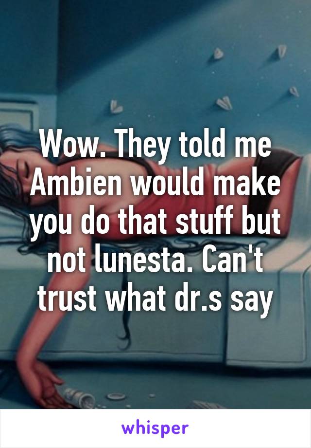 Wow. They told me Ambien would make you do that stuff but not lunesta. Can't trust what dr.s say