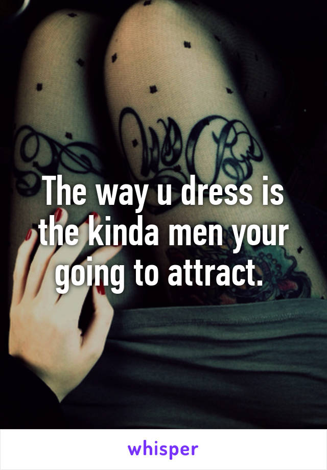 The way u dress is the kinda men your going to attract. 