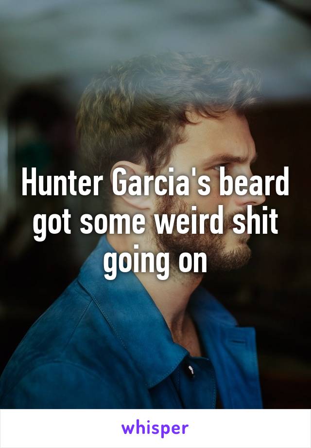 Hunter Garcia's beard got some weird shit going on