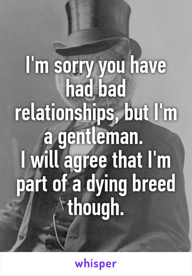 I'm sorry you have had bad relationships, but I'm a gentleman. 
I will agree that I'm part of a dying breed though.