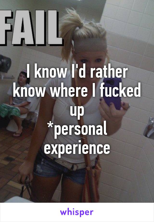 I know I'd rather know where I fucked up
*personal experience