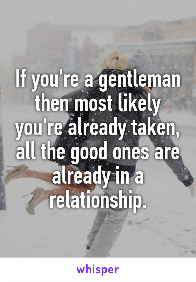 If you're a gentleman then most likely you're already taken, all the good ones are already in a relationship.