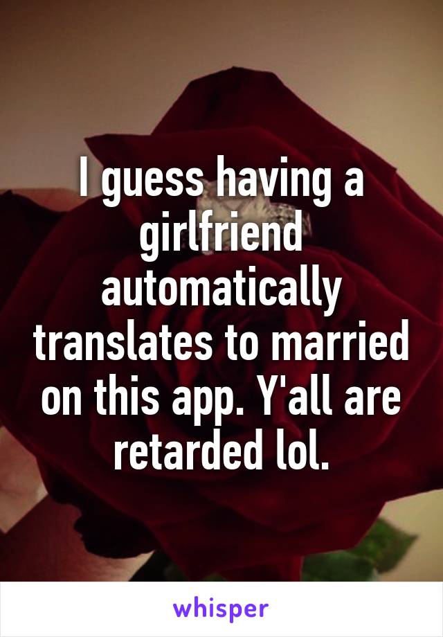 I guess having a girlfriend automatically translates to married on this app. Y'all are retarded lol.