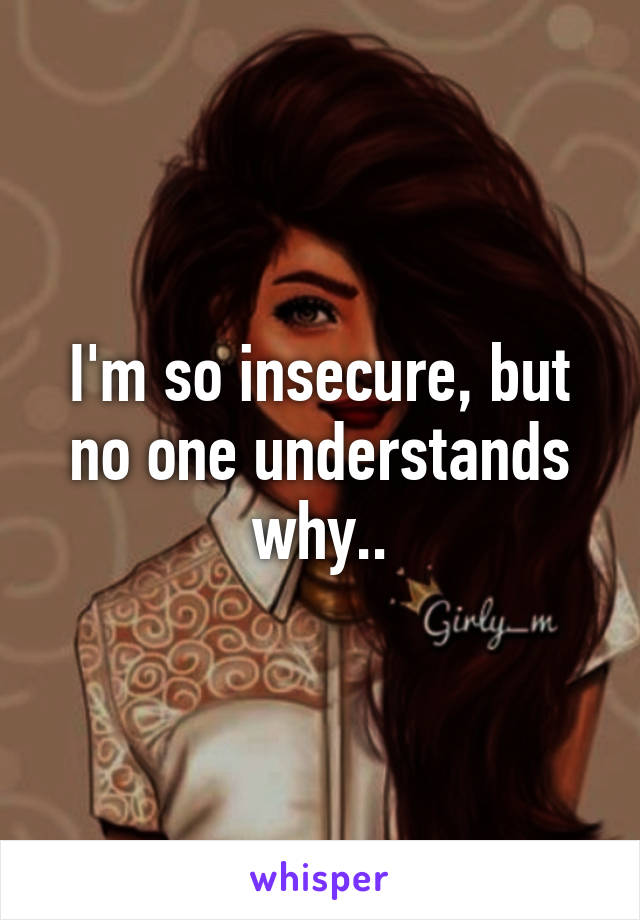 I'm so insecure, but no one understands why..