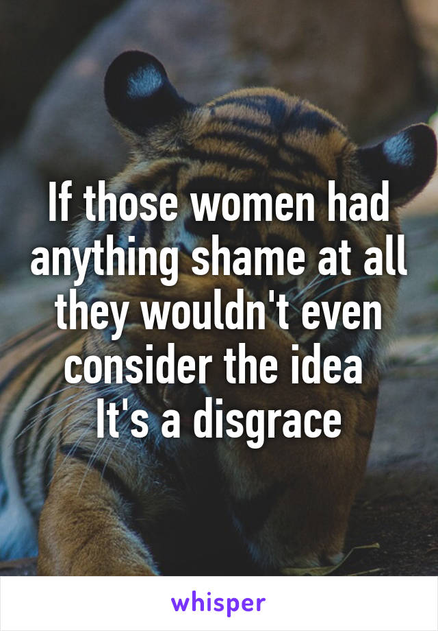 If those women had anything shame at all they wouldn't even consider the idea 
It's a disgrace