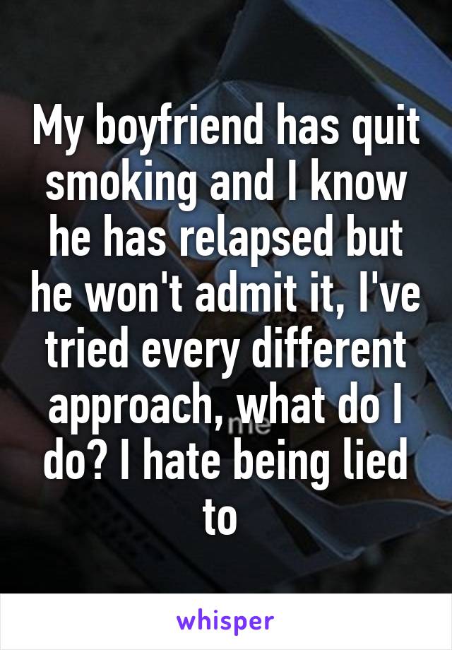 My boyfriend has quit smoking and I know he has relapsed but he won't admit it, I've tried every different approach, what do I do? I hate being lied to 