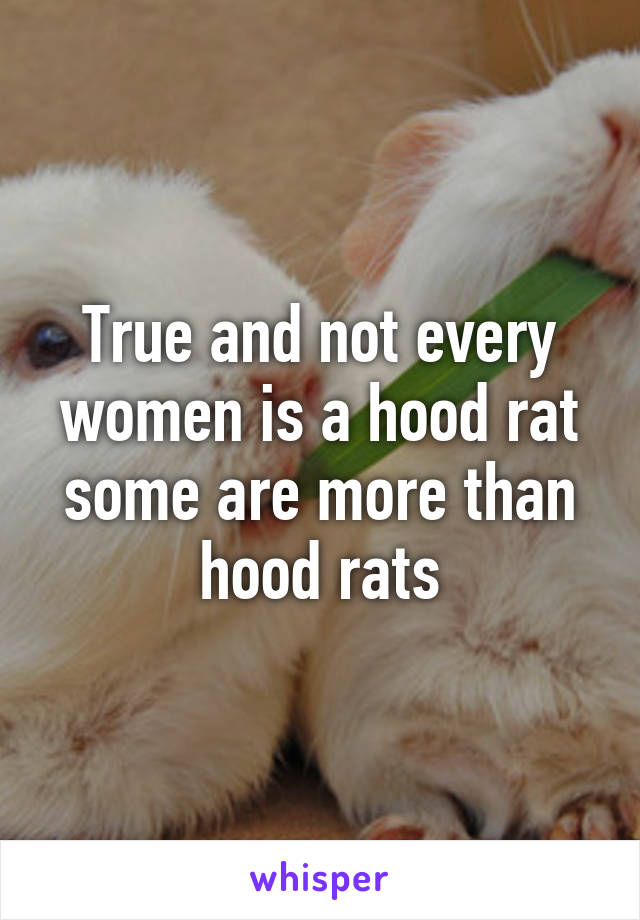 True and not every women is a hood rat some are more than hood rats