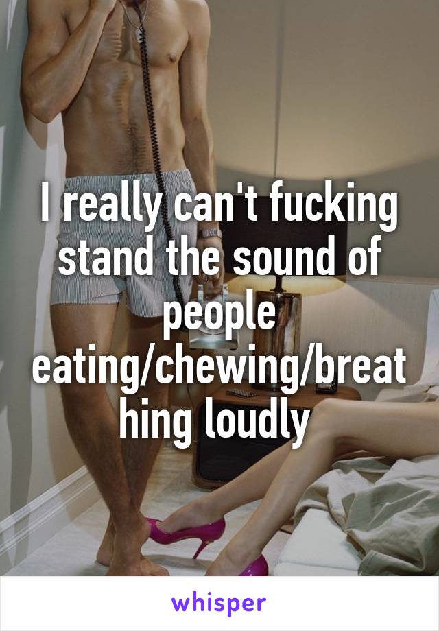 I really can't fucking stand the sound of people eating/chewing/breathing loudly 