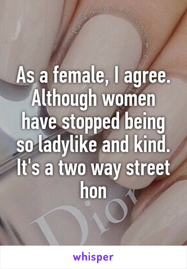 As a female, I agree. Although women have stopped being so ladylike and kind. It's a two way street hon