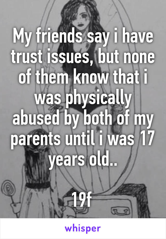 My friends say i have trust issues, but none of them know that i was physically abused by both of my parents until i was 17 years old..

19f 