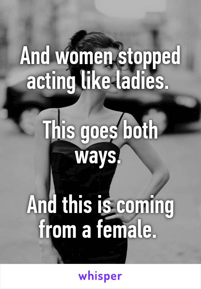 And women stopped acting like ladies. 

This goes both ways. 

And this is coming from a female. 