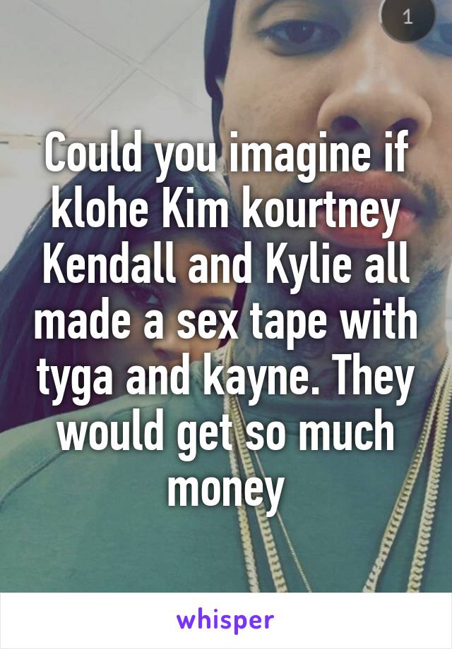 Could you imagine if klohe Kim kourtney Kendall and Kylie all made a sex tape with tyga and kayne. They would get so much money