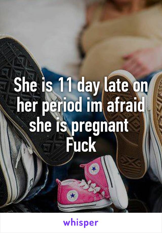 She is 11 day late on her period im afraid she is pregnant 
Fuck