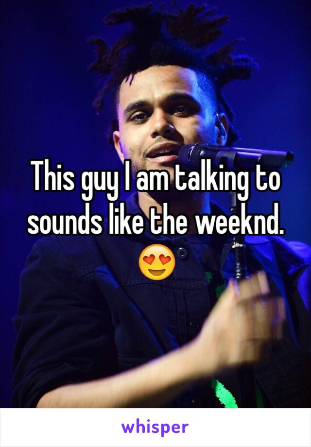 This guy I am talking to sounds like the weeknd. 😍