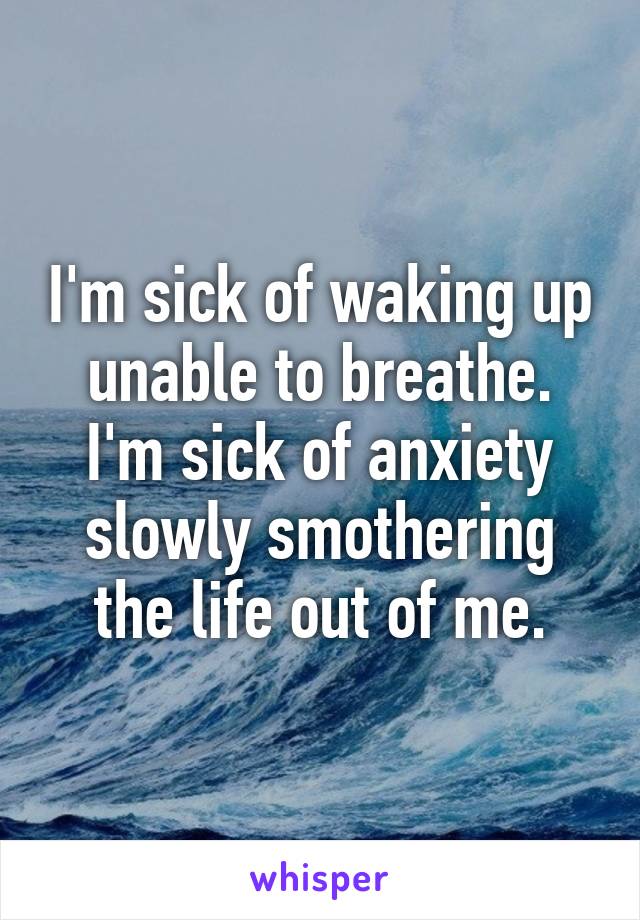 I'm sick of waking up unable to breathe. I'm sick of anxiety slowly smothering the life out of me.