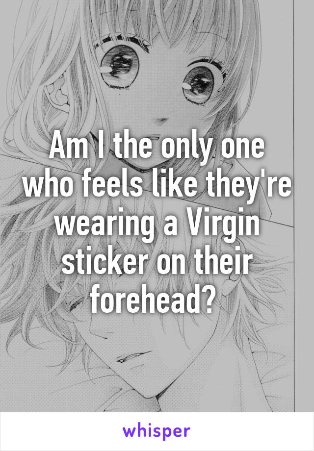 Am I the only one who feels like they're wearing a Virgin sticker on their forehead? 