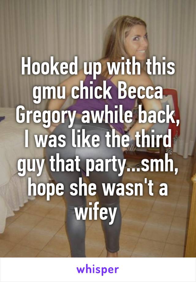 Hooked up with this gmu chick Becca Gregory awhile back, I was like the third guy that party...smh, hope she wasn't a wifey 