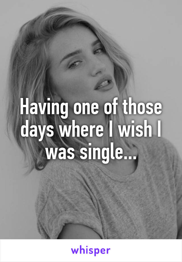 Having one of those days where I wish I was single...