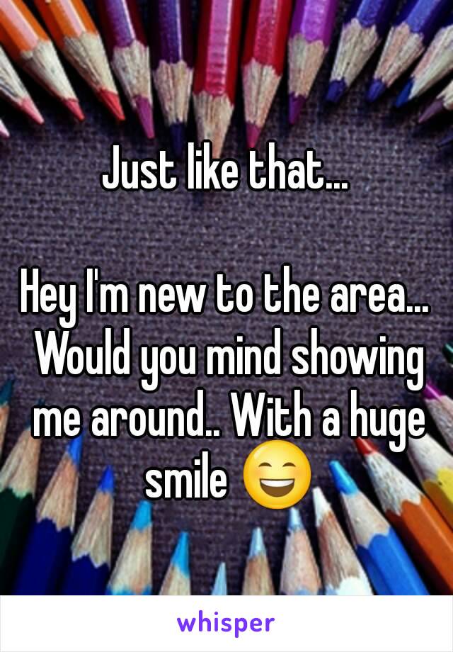 Just like that...

Hey I'm new to the area... Would you mind showing me around.. With a huge smile 😄