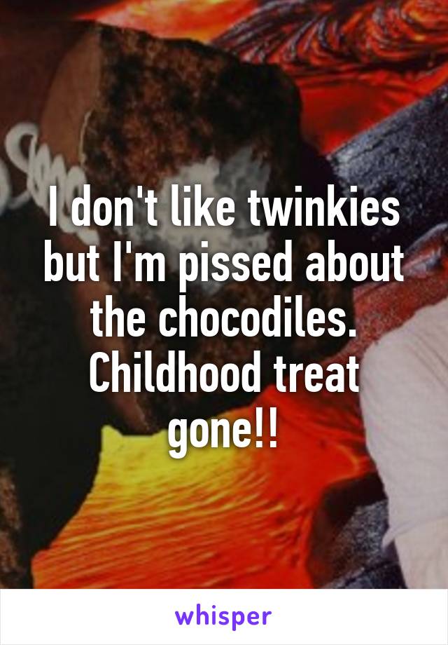 I don't like twinkies but I'm pissed about the chocodiles. Childhood treat gone!!