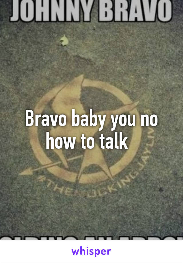 Bravo baby you no how to talk  