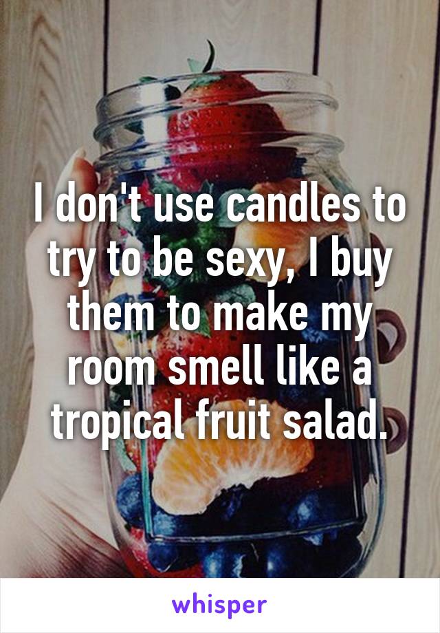 I don't use candles to try to be sexy, I buy them to make my room smell like a tropical fruit salad.