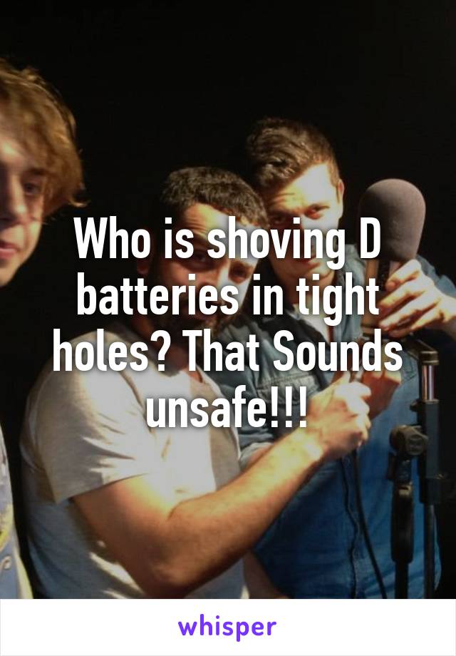 Who is shoving D batteries in tight holes? That Sounds unsafe!!!