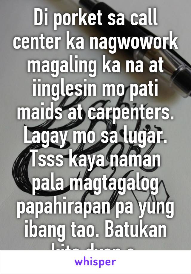 Di porket sa call center ka nagwowork magaling ka na at iinglesin mo pati maids at carpenters. Lagay mo sa lugar. Tsss kaya naman pala magtagalog papahirapan pa yung ibang tao. Batukan kita dyan e 