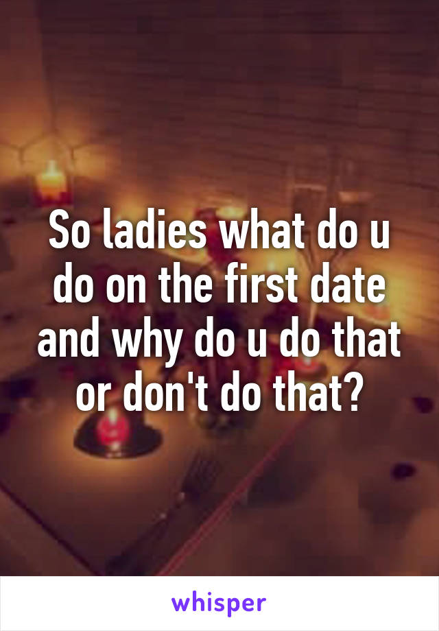 So ladies what do u do on the first date and why do u do that or don't do that?