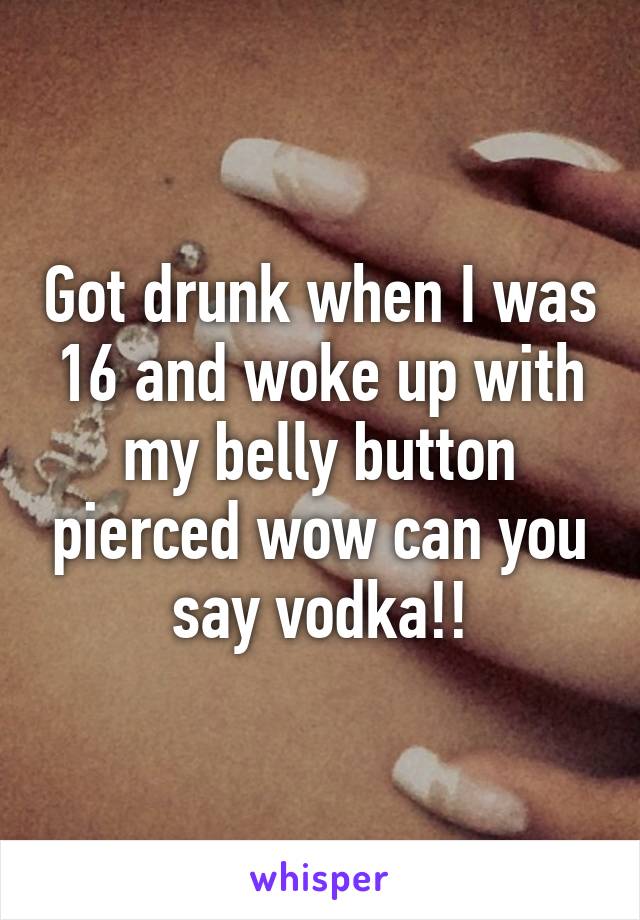 Got drunk when I was 16 and woke up with my belly button pierced wow can you say vodka!!