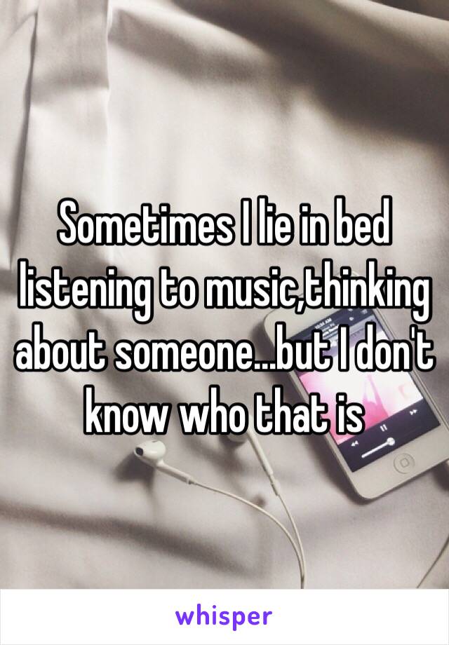 Sometimes I lie in bed listening to music,thinking about someone...but I don't know who that is 