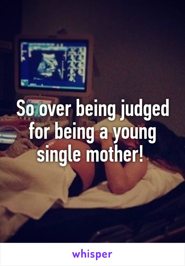 So over being judged for being a young single mother! 