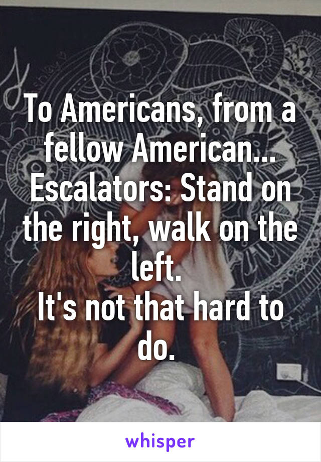 To Americans, from a fellow American...
Escalators: Stand on the right, walk on the left. 
It's not that hard to do. 