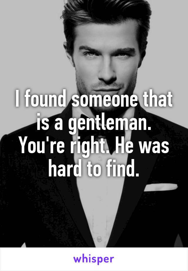 I found someone that is a gentleman. You're right. He was hard to find.